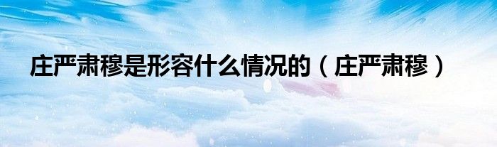 庄严肃穆是形容什么情况的（庄严肃穆）