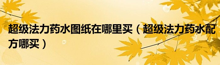 超级法力药水图纸在哪里买（超级法力药水配方哪买）