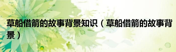 草船借箭的故事背景知识（草船借箭的故事背景）