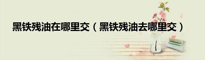 黑铁残油在哪里交（黑铁残油去哪里交）