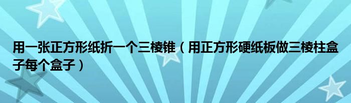 用一张正方形纸折一个三棱锥（用正方形硬纸板做三棱柱盒子每个盒子）