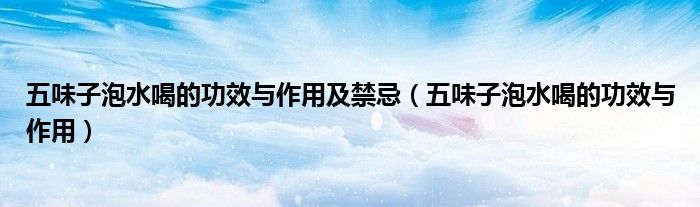 五味子泡水喝的功效与作用及禁忌（五味子泡水喝的功效与作用）
