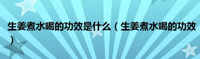 生姜煮水喝的功效是什么（生姜煮水喝的功效）