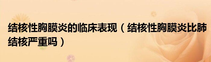 结核性胸膜炎的临床表现（结核性胸膜炎比肺结核严重吗）