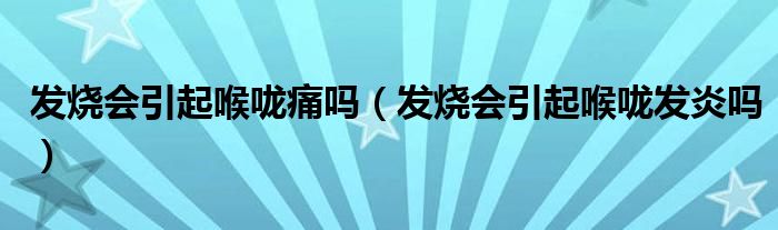 发烧会引起喉咙痛吗（发烧会引起喉咙发炎吗）