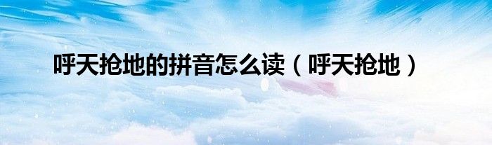 呼天抢地的拼音怎么读（呼天抢地）