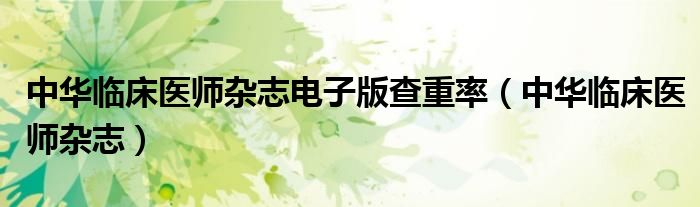 中华临床医师杂志电子版查重率（中华临床医师杂志）