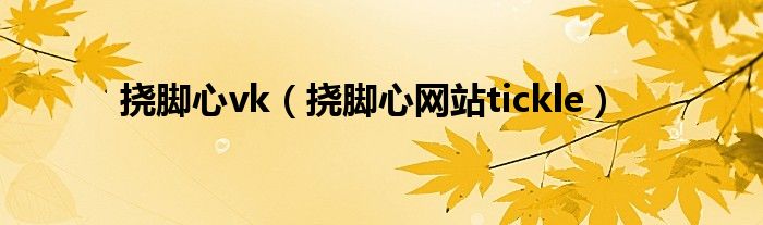 挠脚心vk（挠脚心网站tickle）