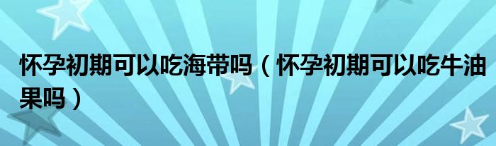 怀孕初期可以吃海带吗（怀孕初期可以吃牛油果吗）