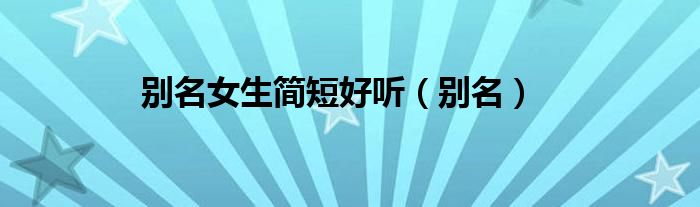 别名女生简短好听（别名）