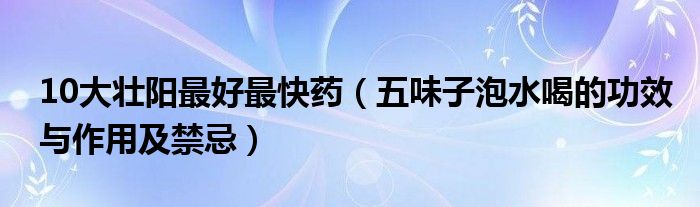 10大壮阳最好最快药（五味子泡水喝的功效与作用及禁忌）