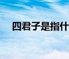 四君子是指什么东西（四君子是指什么）