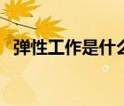 弹性工作是什么意思啊（弹性工作是什么）