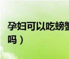 孕妇可以吃螃蟹吗丁香医生（孕妇可以吃螃蟹吗）