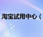 淘宝试用中心（淘宝试用中心免费试用首页）