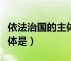依法治国的主体是党还是政府（依法治国的主体是）