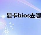 显卡bios去哪里找（显卡bios下载网站）