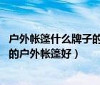 户外帐篷什么牌子的质量好（户外帐篷哪个牌子好 什么牌子的户外帐篷好）