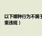 以下哪种行为不属于严重违规行为（以下哪种行为不属于严重违规）