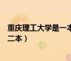重庆理工大学是一本还是二本啊（重庆理工大学是一本还是二本）