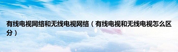 有线电视网络和无线电视网络（有线电视和无线电视怎么区分）