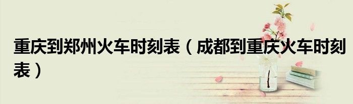 重庆到郑州火车时刻表（成都到重庆火车时刻表）