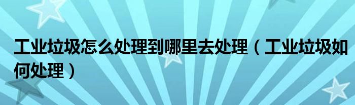 工业垃圾怎么处理到哪里去处理（工业垃圾如何处理）