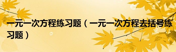 一元一次方程练习题（一元一次方程去括号练习题）