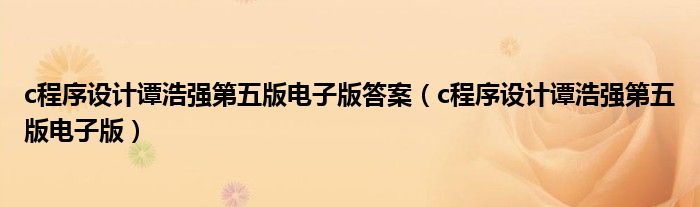 c程序设计谭浩强第五版电子版答案（c程序设计谭浩强第五版电子版）