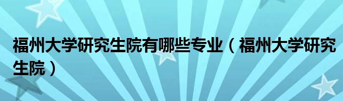 福州大学研究生院有哪些专业（福州大学研究生院）