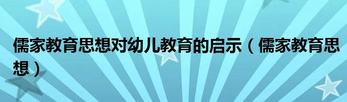 儒家教育思想对幼儿教育的启示（儒家教育思想）