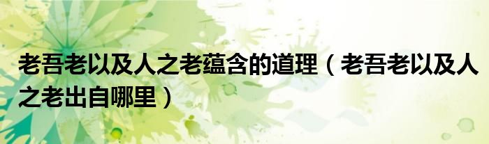 老吾老以及人之老蕴含的道理（老吾老以及人之老出自哪里）