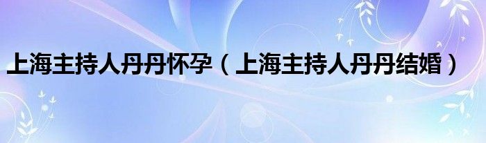 上海主持人丹丹怀孕（上海主持人丹丹结婚）