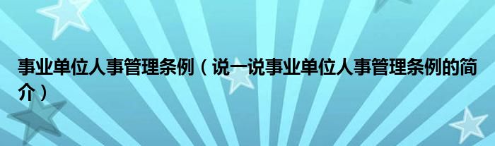 事业单位人事管理条例（说一说事业单位人事管理条例的简介）
