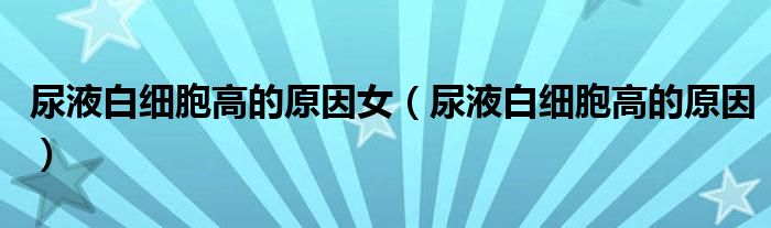尿液白细胞高的原因女（尿液白细胞高的原因）