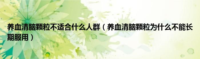 养血清脑颗粒不适合什么人群（养血清脑颗粒为什么不能长期服用）