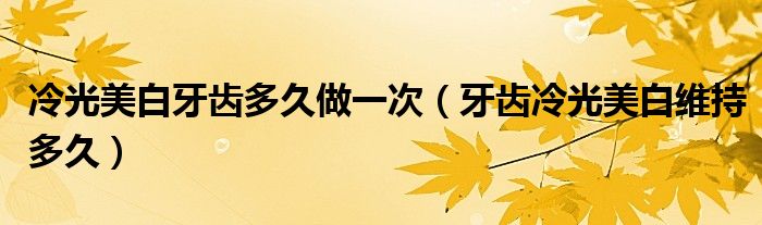 冷光美白牙齿多久做一次（牙齿冷光美白维持多久）