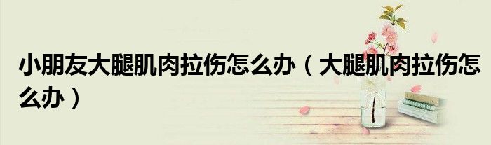 小朋友大腿肌肉拉伤怎么办（大腿肌肉拉伤怎么办）