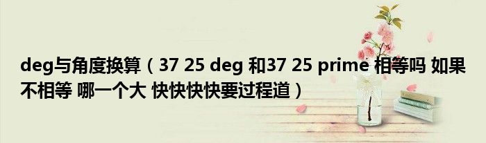 deg与角度换算（37 25 deg 和37 25 prime 相等吗 如果不相等 哪一个大 快快快快要过程道）