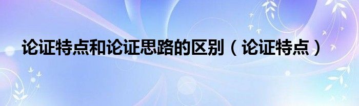 论证特点和论证思路的区别（论证特点）