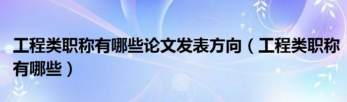 工程类职称有哪些论文发表方向（工程类职称有哪些）