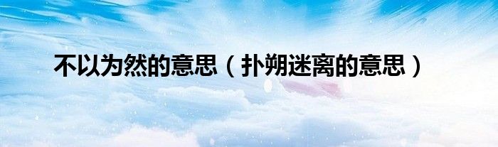 不以为然的意思（扑朔迷离的意思）