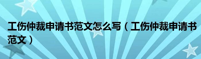 工伤仲裁申请书范文怎么写（工伤仲裁申请书范文）