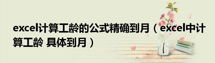 excel计算工龄的公式精确到月（excel中计算工龄 具体到月）