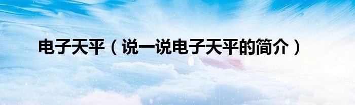 电子天平（说一说电子天平的简介）