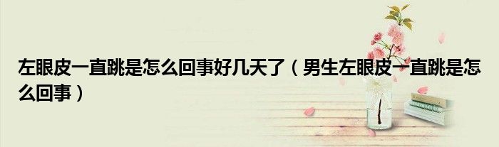 左眼皮一直跳是怎么回事好几天了（男生左眼皮一直跳是怎么回事）