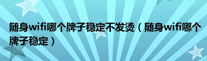 随身wifi哪个牌子稳定不发烫（随身wifi哪个牌子稳定）
