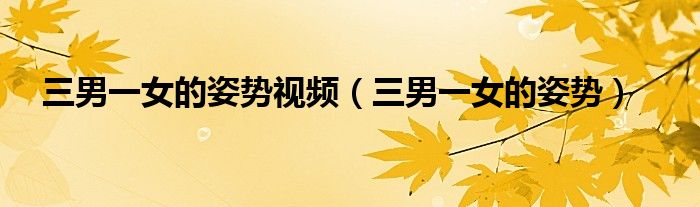 三男一女的姿势视频（三男一女的姿势）