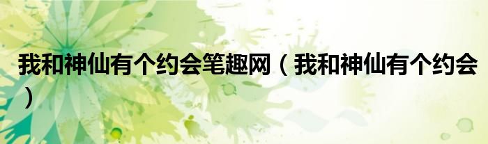 我和神仙有个约会笔趣网（我和神仙有个约会）