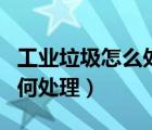 工业垃圾怎么处理到哪里去处理（工业垃圾如何处理）